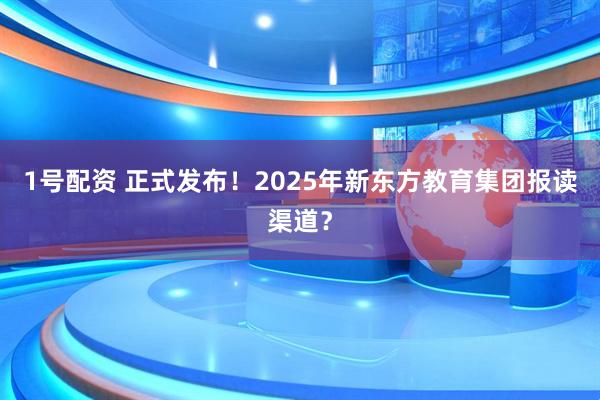 1号配资 正式发布！2025年新东方教育集团报读渠道？