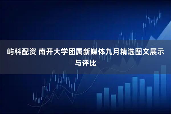 屿科配资 南开大学团属新媒体九月精选图文展示与评比