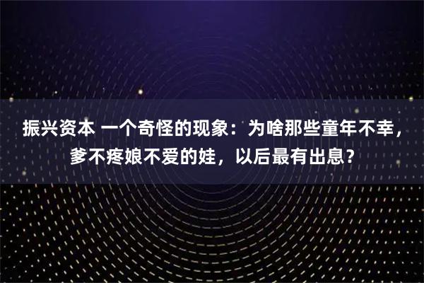 振兴资本 一个奇怪的现象：为啥那些童年不幸，爹不疼娘不爱的娃，以后最有出息？