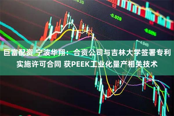 巨富配资 宁波华翔：合资公司与吉林大学签署专利实施许可合同 获PEEK工业化量产相关技术
